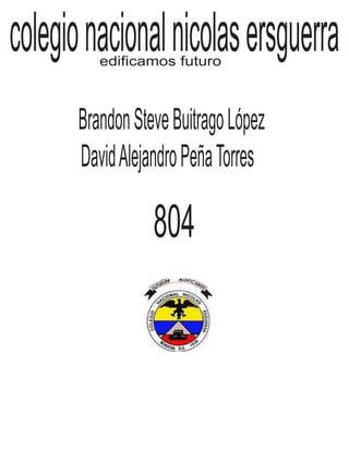 colegionacionalnicolasersguerraedificamos futuro
BrandonSteveBuitragoLópez
DavidAlejandroPeñaTorres
804
 