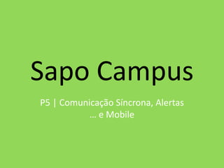 Sapo Campus
P5 | Comunicação Síncrona, Alertas
           … e Mobile
 