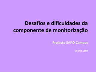 Desafios e dificuldades da 
componente de monitorização 
               Projecto SAPO Campus

                           28 Out. 2008
 