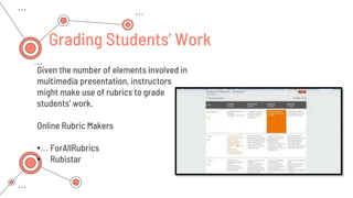 Given the number of elements involved in
multimedia presentation, instructors
might make use of rubrics to grade
students’ work.
Online Rubric Makers
• ForAllRubrics
• Rubistar
Grading Students’ Work
 