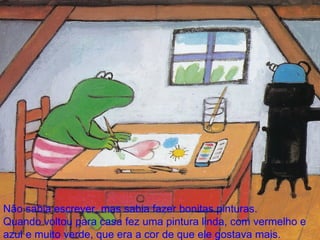 Não sabia escrever, mas sabia fazer bonitas pinturas. Quando voltou para casa fez uma pintura linda, com vermelho e azul e muito verde, que era a cor de que ele gostava mais. 