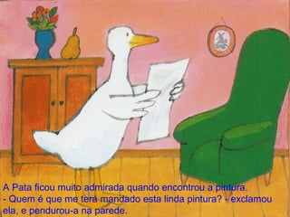 A Pata ficou muito admirada quando encontrou a pintura. - Quem é que me terá mandado esta linda pintura? - exclamou ela, e pendurou-a na parede. 