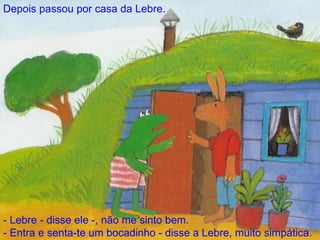 - Lebre - disse ele -, não me sinto bem. - Entra e senta-te um bocadinho - disse a Lebre, muito simpática. Depois passou por casa da Lebre. 