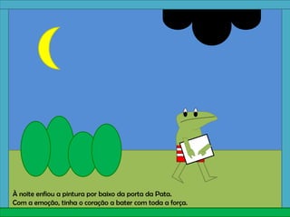 À noite enfiou a pintura por baixo da porta da Pata.
Com a emoção, tinha o coração a bater com toda a força.
 