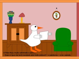 A Pata ficou muito admirada e pensou:
- Quem é que me terá mandado está linda pintura? – e pendurou – a na parede.
 