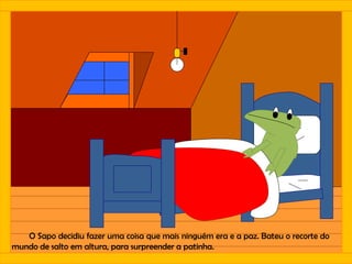 O Sapo decidiu fazer uma coisa que mais ninguém era e a paz. Bateu o recorte do
mundo de salto em altura, para surpreender a patinha.
 