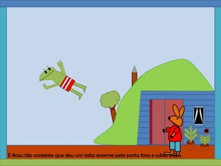 E ficou tão contente que deu um salto enorme pela porta fora e subiu o céu.
 