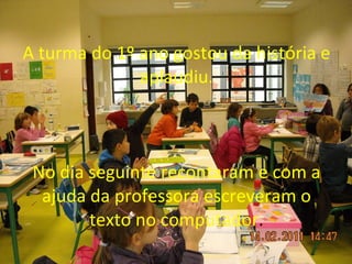 A turma do 1º ano gostou da história e aplaudiu.   No dia seguinte recontaram e com a ajuda da professora escreveram o texto no computador .   