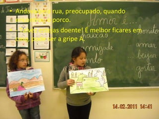 Andava pela rua, preocupado, quando encontrou o porco. - Talvez estejas doente! É melhor ficares em casa, pode ser a gripe A. 