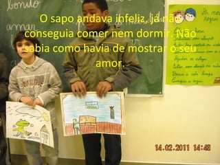 O   sapo andava infeliz, já não conseguia comer nem dormir. Não sabia como havia de mostrar o seu amor. 