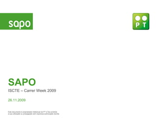 SAPO ISCTE – Carrer Week 2009 26.11.2009 Este documento  é propriedade intelectual da PT e fica proibida a sua utilização ou propagação sem expressa autorização escrita. 
