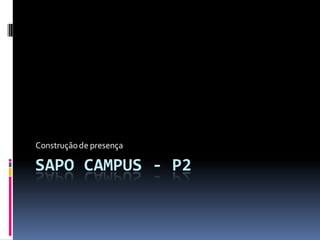 Construção de presença

SAPO CAMPUS - P2
 