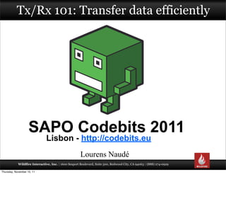 Tx/Rx 101: Transfer data efficiently




                    SAPO Codebits 2011
                               Lisbon - http://codebits.eu
                                                      Lourens Naudé
            Wildfire Interactive, Inc. | 1600 Seaport Boulevard, Suite 500, Redwood City, CA 94063 | (888) 274-0929

Thursday, November 10, 11
 