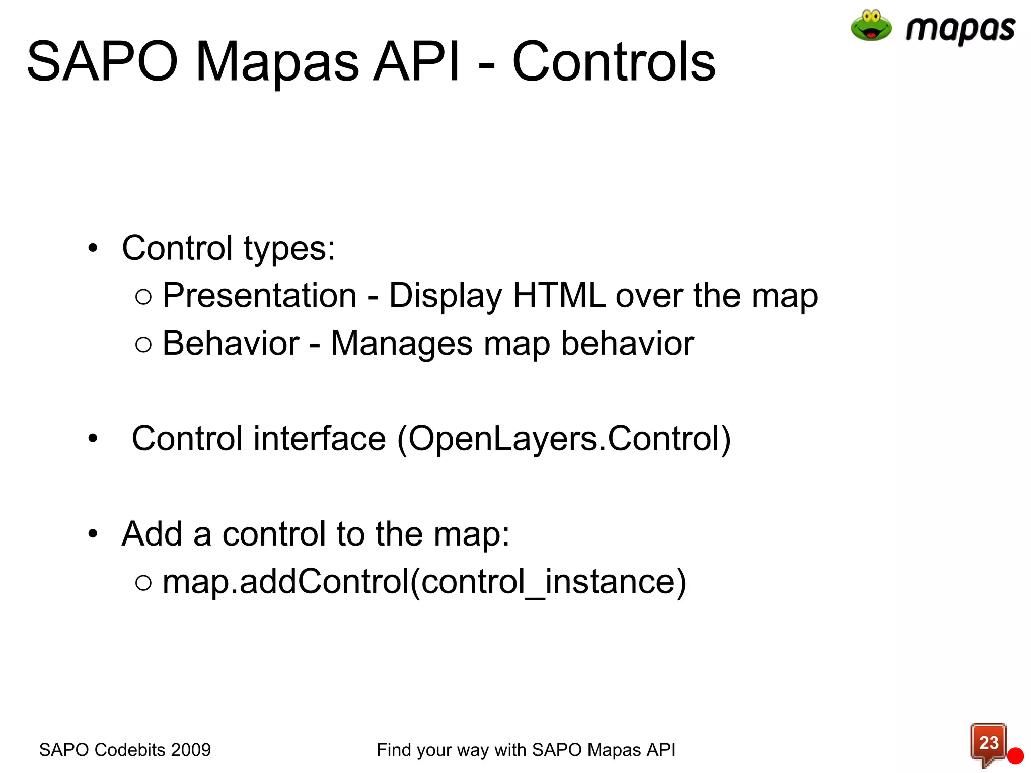 SAPO Mapas API - Controls Control types: Presentation - Display HTML over the map  Behavior - Manages map behavior   Control interface (OpenLayers.Control) Add a control to the map: map.addControl(control_instance) Find your way with SAPO Mapas API SAPO Codebits 2009 