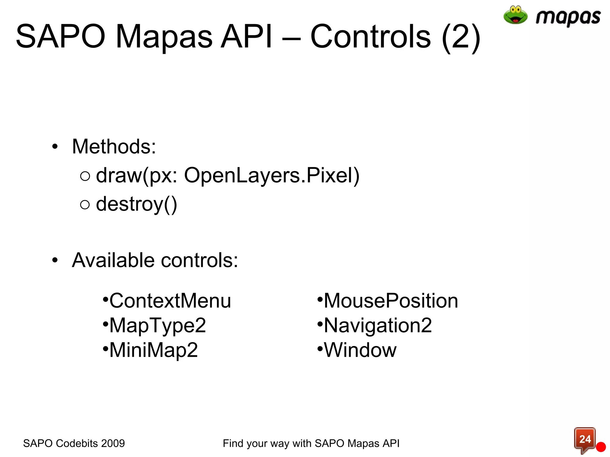 SAPO Mapas API – Controls (2) Methods:  draw(px: OpenLayers.Pixel) destroy() Available  controls : MousePosition Navigation2 Window ContextMenu MapType2 MiniMap2 Find your way with SAPO Mapas API SAPO Codebits 2009 