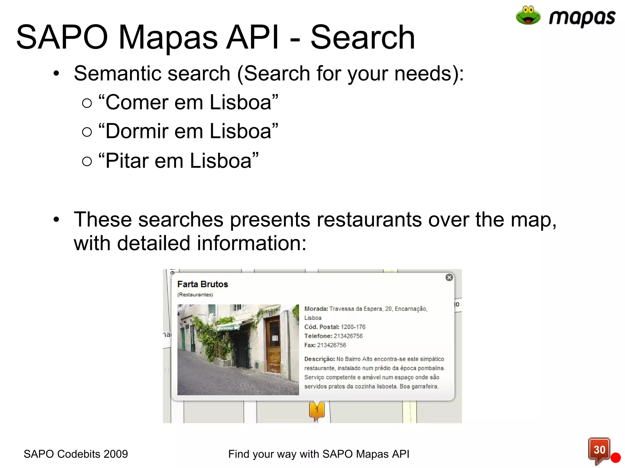 SAPO Mapas API - Search Semantic search (Search for your needs): “ Comer em Lisboa” “ Dormir em Lisboa” “ Pitar em Lisboa ” These searches presents restaurants over the map, with detailed information: Find your way with SAPO Mapas API SAPO Codebits 2009 
