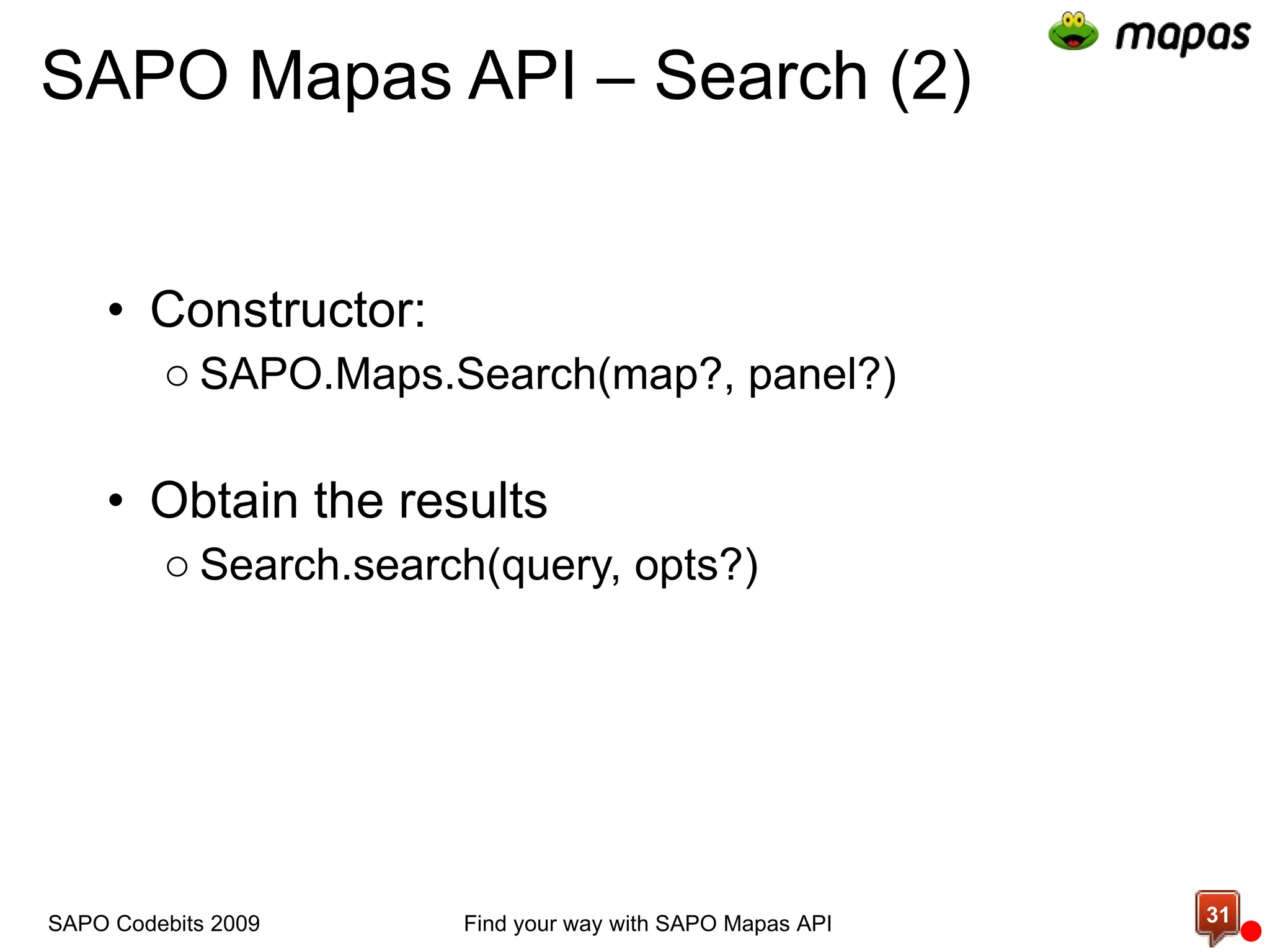 SAPO Mapas API – Search (2) Constructor: SAPO.Maps.Search(map?, panel?) Obtain the results Search.search(query, opts?) SAPO Codebits 2009 Find your way with SAPO Mapas API 