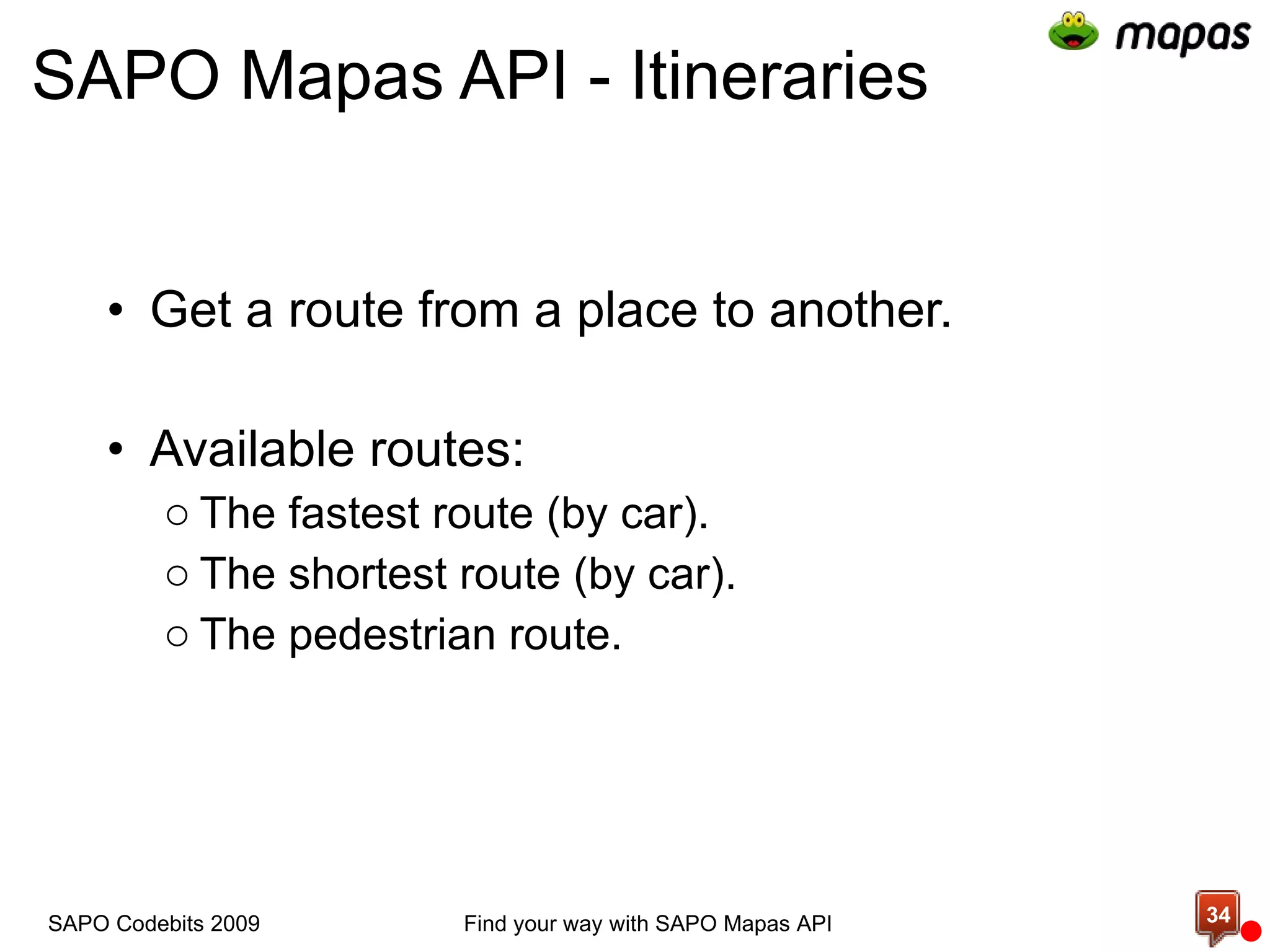 SAPO Mapas API - Itineraries Get a route from a place to another. Available routes: The fastest route (by car). The shortest route (by car). The pedestrian route. Find your way with SAPO Mapas API SAPO Codebits 2009 