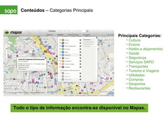 Conteúdos  – Categorias Principais Principais Categorias: Cultura Ensino Hotéis e alojamentos Saúde Segurança Serviços SAPO Transportes Turismo e Viagens  Utilidades Compras Desportos Restaurantes Todo o tipo de informação encontra-se disponível no Mapas. 