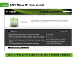 SAPO Mapas API (Open Layers) Use a API do SAPO Mapas no seu site, é simples e gratuito. Como chegar  http://mapas.sapo.pt/api 