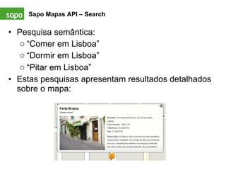 Pesquisa semântica: “ Comer em Lisboa” “ Dormir em Lisboa” “ Pitar em Lisboa ” Estas pesquisas apresentam resultados detalhados sobre o mapa: Sapo Mapas API – Search   