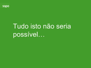 Tudo isto não seria possível… 