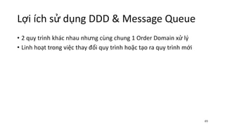 Lợi ích sử dụng DDD & Message Queue
• 2 quy trình khác nhau nhưng cùng chung 1 Order Domain xử lý
• Linh hoạt trong việc thay đổi quy trình hoặc tạo ra quy trình mới
49
 