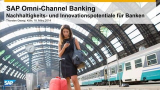 SAP Omni-Channel Banking
Nachhaltigkeits- und Innovationspotentiale für Banken
Thorsten Georgi, Köln, 18. März 2014
 