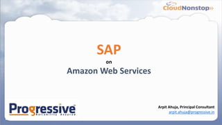 SAP
on
Amazon Web Services
Arpit Ahuja, Principal Consultant
arpit.ahuja@progressive.in
 