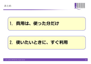 まとめ




          1. 費用は、使った分だけ



          2. 使いたいときに、すぐ利用


© 2013 QUNIE CORPORATION. All rights reserved.   40
 