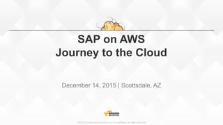 ©2015, Amazon Web Services, Inc. or its affiliates. All rights reserved
SAP on AWS
Journey to the Cloud
December 14, 2015 | Scottsdale, AZ
 