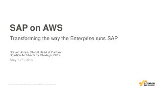 © 2015, Amazon Web Services, Inc. or its Affiliates. All rights reserved.
Steven Jones, Global Head of Partner
Solution Architects for Strategic ISV’s
May 17th, 2016
SAP on AWS
Transforming the way the Enterprise runs SAP
 