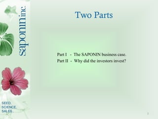 Two Parts



Part I - The SAPONIN business case.
Part II - Why did the investors invest?




                             ...