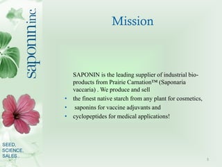 Mission



  SAPONIN is the leading supplier of industrial bio-
  products from Prairie Carnation™ (Saponaria
  vaccaria) ...
