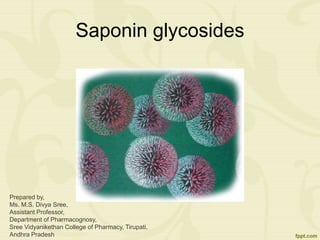 Saponin glycosides
Prepared by,
Ms. M.S. Divya Sree,
Assistant Professor,
Department of Pharmacognosy,
Sree Vidyanikethan College of Pharmacy, Tirupati,
Andhra Pradesh
 