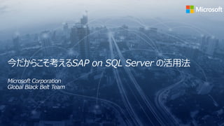今だからこそ考えるSAP on SQL Server の活用法
Microsoft Corporation
Global Black Belt Team
 
