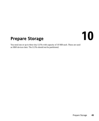 Prepare Storage
You need one or up to three tiny LUNs with capacity of 10 MB each. These are used
                                                                                    10
as SBD devices later. The LUNs should not be partitioned.




                                                                        Prepare Storage   49
 