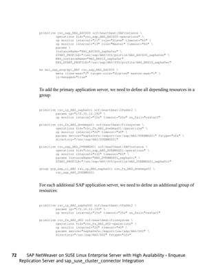 primitive rsc_sap_HA0_ASCS00 ocf:heartbeat:SAPInstance 
                       operations $id="rsc_sap_HA0_ASCS00-operations" 
                       op monitor interval="11" role="Slave" timeout="60" 
                       op monitor interval="13" role="Master" timeout="60" 
                       params 
                       InstanceName="HA0_ASCS00_sapha0as" 
                       START_PROFILE="/usr/sap/HA0/SYS/profile/HA0_ASCS00_sapha0as" 
                       ERS_InstanceName="HA0_ERS10_sapha0er"
                       ERS_START_PROFILE="/usr/sap/HA0/SYS/profile/HA0_ERS10_sapha0er"

              ms msl_sap_enqrepl_HA0 rsc_sap_HA0_ASCS00 
                       meta clone-max="2" target-role="Started" master-max="1" 
                       is-managed="true"



              To add the primary application server, we need to define all depending resources in a
              group:


              primitive rsc_ip_HA0_sapha0ci ocf:heartbeat:IPaddr2 
                       params ip="172.16.12.192" 
                       op monitor interval="10s" timeout="20s" on_fail="restart"

              primitive rsc_fs_HA0_dvebmgs01 ocf:heartbeat:Filesystem 
                       operations $id="rsc_fs_HA0_dvebmgs01-operations" 
                       op monitor interval="20" timeout="40" 
                       params device="sapha0nfs:/export/usr/sap/HA0/DVEBMGS01" fstype="nfs" 
                       directory="/usr/sap/HA0/DVEBMGS01"

              primitive rsc_sap_HA0_DVEBMGS01 ocf:heartbeat:SAPInstance 
                       operations $id="rsc_sap_HA0_DVEBMGS01-operations" 
                       op monitor interval="120" timeout="60" 
                       params InstanceName="HA0_DVEBMGS01_sapha0ci" 
                       START_PROFILE="/usr/sap/HA0/SYS/profile/HA0_DVEBMGS01_sapha0ci"

              group grp_sap_ci_HA0 rsc_ip_HA0_sapha0ci rsc_fs_HA0_dvebmgs01 
                       rsc_sap_HA0_DVEBMGS01



              For each additional SAP application server, we need to define an additional group of
              resources:


              primitive rsc_ip_HA0_sapha0d2 ocf:heartbeat:IPaddr2 
                       params ip="172.16.12.193" 
                       op monitor interval="10s" timeout="20s" on_fail="restart"

              primitive rsc_fs_HA0_d02 ocf:heartbeat:Filesystem 
                       operations $id="rsc_fs_HA0_d02-operations" 
                       op monitor interval="20" timeout="40" 
                       params device="sapha0nfs:/export/usr/sap/HA0/D02" 
                       directory="/usr/sap/HA0/D02" fstype="nfs"




72      SAP NetWeaver on SUSE Linux Enterprise Server with High Availability - Enqueue
     Replication Server and sap_suse_cluster_connector Integration
 
