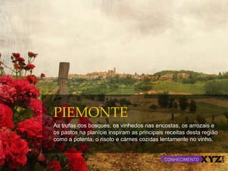 PIEMONTE
As trufas dos bosques, os vinhedos nas encostas, os arrozais e
os pastos na planície inspiram as principais receitas desta região
como a polenta, o risoto e carnes cozidas lentamente no vinho.