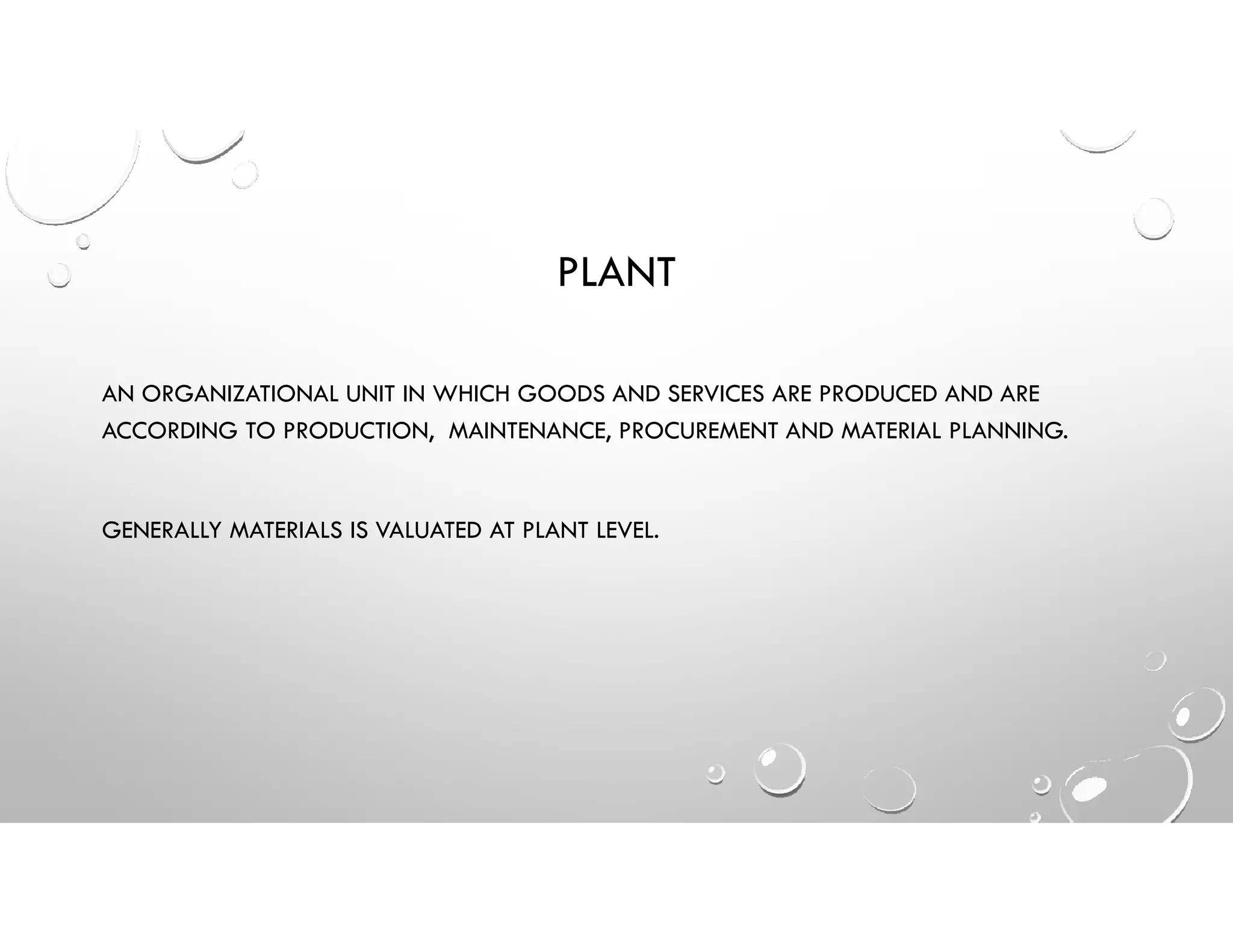 PLANT
AN ORGANIZATIONAL UNIT IN WHICH GOODS AND SERVICES ARE PRODUCED AND ARE
ACCORDING TO PRODUCTION, MAINTENANCE, PROCUREMENT AND MATERIAL PLANNING.
GENERALLY MATERIALS IS VALUATED AT PLANT LEVEL.
 