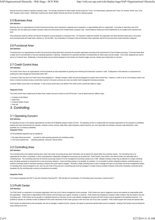 Records should be created to represent company codes. The naming convention for these master records should be “Cxxxx,” for Intercompany customers and “Vxxxx” for Vendors, where “xxxx” is the
SAP Company Code number. Additionally Customer and Vendor Master Records should then be linked for netting purposes.
2.5 Business Area
SAP Definition
Business Area is an organizational unit within financial accounting, which represents a separate area of operations, or responsibilities within an organization. It provides an alternative view of the
Enterprise, and can span/cross multiple Company Codes and will provide a level of detail below Company Code. Internal balance sheets and income statements can be created at the business area
level.
Should Business Areas be utilized, all financial transactions must be assigned to a Business Area. It is important to determine whether the organization will utilize Business Areas early in the project,
since Business Areas will impact other modules (i.e. SD and MM). Any combination of Company Code and Business Area is generally valid at the document level unless otherwise configured.
2.6 Functional Area
SAP Definition
Functional Area is an organizational unit within the accounting coding block which structures the business organization according to the requirements of Cost-of-Sales accounting. Functional Areas allow
a higher level of summarization of cost and operating expenses in reporting. Substitutions for automatic derivation of characteristics for these areas must be created. Cost Center categories are used to
derive to Functional Area. Additionally, Functional Areas may be directly assigned to Cost Centers and General Ledger accounts, thereby hard coding them to a function.
2.7 Credit Control Area
SAP Definition
The Credit Control Area is an organizational unit that represents an area responsible for granting and monitoring the Enterprise’s customers’ credit. Configuration of this element is a requirement for
enabling the credit management functionality within SAP.
A Company Code may have one Credit Control Area assigned to it. Multiple Company Codes may also be assigned to a single Credit Control Area. However, in order to do so, the Company Codes must
share a common functional currency (credit limits must be in the same currency) and must use similar credit management business processes.
Customer Master would have to be extended. A new currency would have to be defined if the credit control is performed based on region.
Integration Points
The Credit Control Area is determined at Sales Order creation time and is stored on the A/R line item. It can be determined four different ways:
Company Code-Default
Sales Area
Customer Master (Payer)
User exit
3. Controlling
3.1 Operating Concern
SAP Definition
An Operating Concern is the highest organizational unit within the Profitability analysis module (CO-PA). The operating concern is modeled after the business organization for the purposes of profitability
analysis and uses characteristics (for example, customer, product, territory, sales office, sales employee, product hierarchy, etc.) and value fields (for example, revenues, sales deductions, costs,
quantities, etc.) to measure profitability.
Integration Points
CO-PA profitability segments may be updated by:
SD (sales billing documents, accruals for trade spending payments and marketing credits)
CCA (cost of goods sold, operating expenses, variances, internal orders)
3.2 Controlling Area
SAP Definition
The Controlling Area is the highest reporting level under Cost Center Accounting across which information can be shared and viewed within the controlling module. The Controlling Area is an
organizational unit within a corporation in which comprehensive independent management accounting can be performed. Profit Centers, Cost Centers, and Internal Orders are associated with a
Controlling Area. The Controlling Area links the financial accounting module (FI) to the management accounting module (CO) in SAP. Multiple Company Codes may be attached to a single controlling
area; this allows grouping of companies from a cost accounting viewpoint. Cross-controlling posting is not possible, for example, it is not possible to perform allocations between controlling areas or to
combine Controlling Areas for standard reporting or analysis (this would require’s ledgers). Normally a single controlling area is used to manage and report on all similarly structured management entities.
A Controlling Area must be assigned to one, and only one Chart of Accounts and a controlling area must be managed in a single currency (multiple Company Code and/or transaction currencies will be
translated into the controlling area currency as transactions are posted).
Integration Points
CO is heavily integrated with SAP FI and with Production Planning (PP). With the New G/L functionality, CO (Controlling Area) reconciles in real-time with FI.
3.3 Profit Center
SAP Definition
The Profit Center is a subdivision of a business organization that is set up for internal management control purposes. Profit Centers are used to categorize revenue and expense by responsibility within
the organization. These areas of responsibility (Profit Centers) could be based upon regions, functions, or products. Profit Centers are activated by Company Codes; however, they are linked to only one
Controlling Area. Profit Centers can be grouped in a standard hierarchy so that they roll into a user-defined management structure (all Profit Centers must be assigned to the standard hierarchy). It is
possible to maintain an unlimited number of additional Profit Center hierarchies (Profit Center groups) so that more than one roll-up view is possible. Profit Centers support both actual and planned data.
Profit Centers are determined by the businesses, and can be changed or added any time. However, the impact on previously reported data must be considered. Existing Profit Centers may be blocked for
future posting at any time.
SAP Organizational Hierarchy - Wiki Stage - SCN Wiki http://wiki.scn.sap.com/wiki/display/stage/SAP+Organizational+Hierarchy
2 of 6 8/27/2014 11:19 AM
 