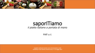 saporITiamo
il piatto italiano a portata di mano
PIAT s.r.l.
progetto realizzato durante corso comunicazione e web
marketing • team Monica Antonio Anna • 25 maggio 2017
 