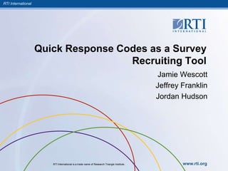 RTI International
RTI International is a trade name of Research Triangle Institute. www.rti.org
Quick Response Codes as a Survey
Recruiting Tool
Jamie Wescott
Jeffrey Franklin
Jordan Hudson
 