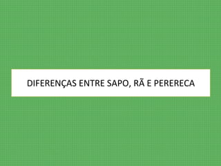DIFERENÇAS ENTRE SAPO, RÃ E PERERECA 