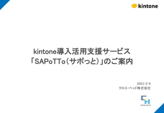 kintone導入活用支援サービス
「SAPoTTo（サポっと）」のご案内
2023/3/9
クロス・ヘッド株式会社
 