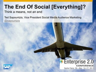 The End Of Social [Everything]?
Think a means, not an end
Ted Sapountzis, Vice President Social Media Audience Marketing
@sapountzis
 