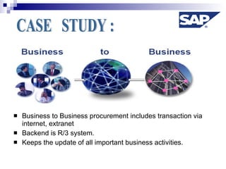 Business to Business procurement includes transaction via internet, extranet Backend is R/3 system. Keeps the update of all important business activities.  CASE  STUDY : 