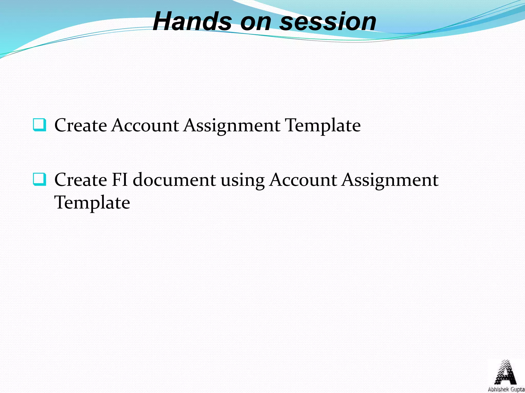 Hands on session
 Create Account Assignment Template
 Create FI document using Account Assignment
Template
 
