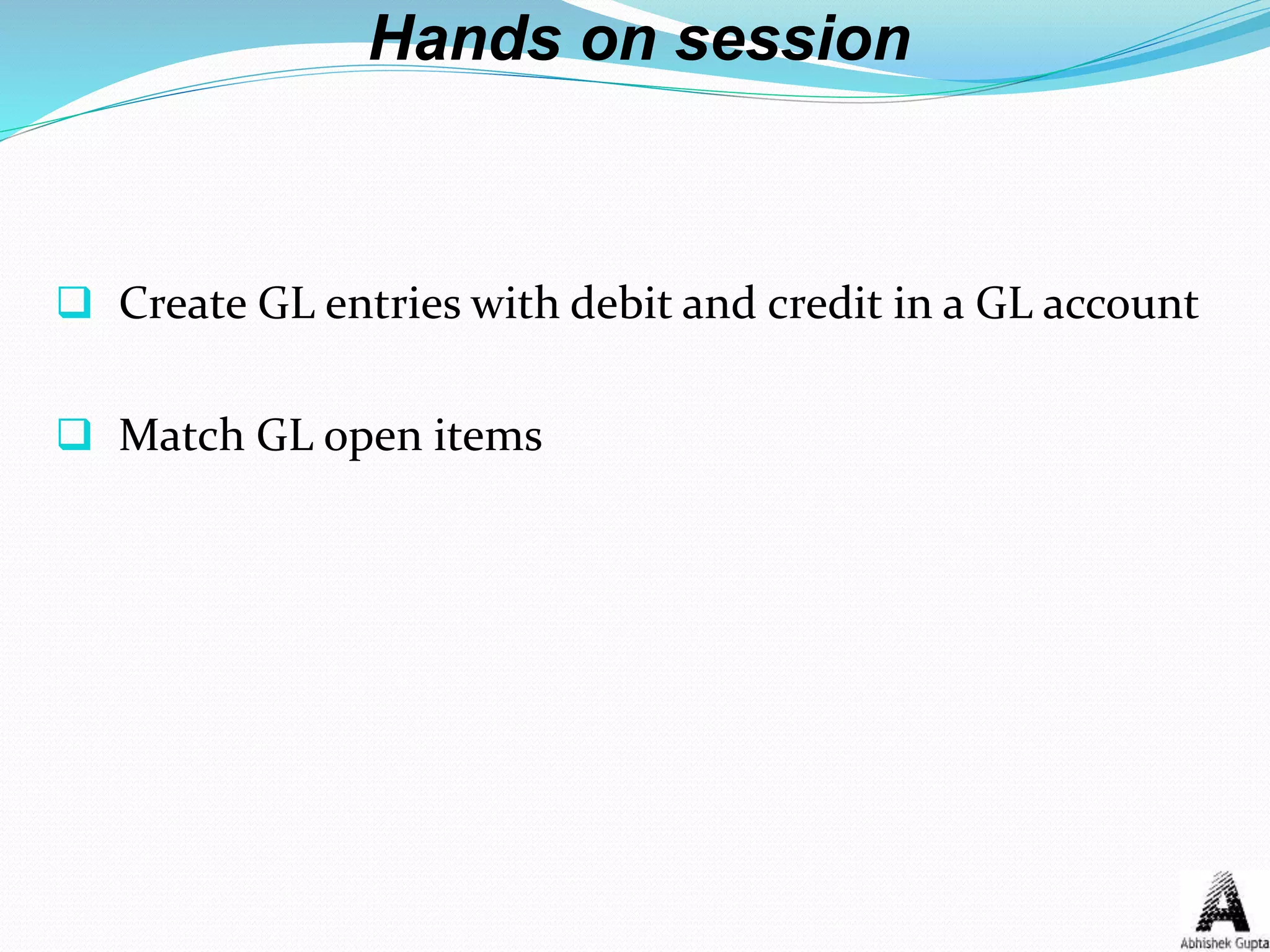 Hands on session
 Create GL entries with debit and credit in a GL account
 Match GL open items
 