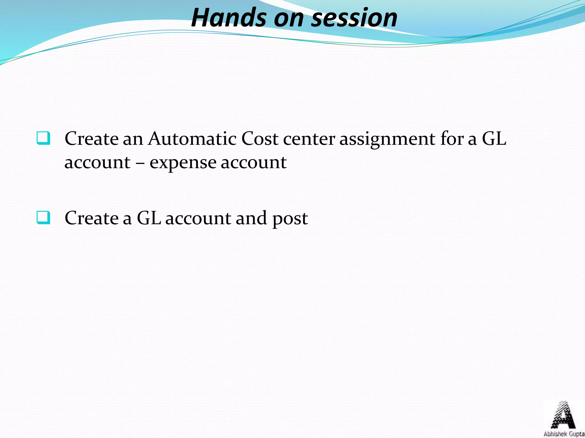 Hands on session
 Create an Automatic Cost center assignment for a GL
account – expense account
 Create a GL account and post
 